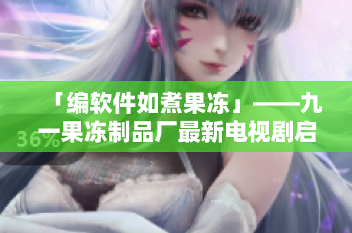 「編軟件如煮果凍」——九一果凍制品廠最新電視劇啟示錄