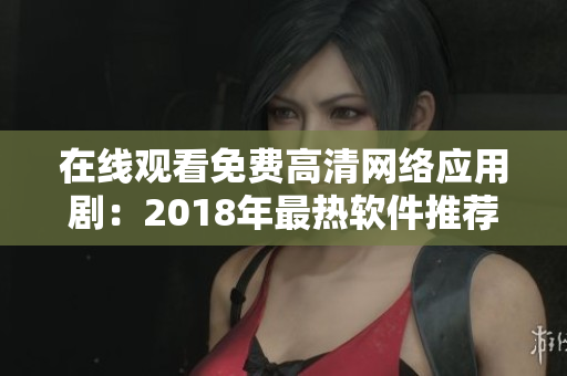 在線觀看免費(fèi)高清網(wǎng)絡(luò)應(yīng)用?。?018年最熱軟件推薦