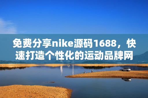 免費分享nike源碼1688，快速打造個性化的運動品牌網(wǎng)站