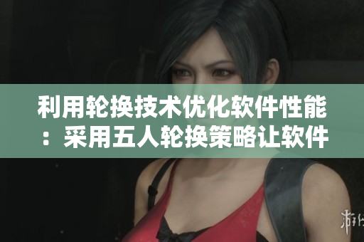 利用輪換技術(shù)優(yōu)化軟件性能：采用五人輪換策略讓軟件更高效地運行