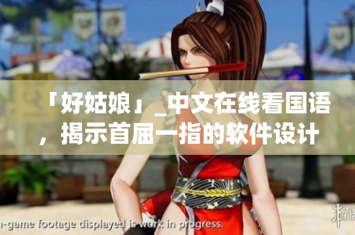 「好姑娘」_中文在線看國語，揭示首屈一指的軟件設(shè)計秘籍