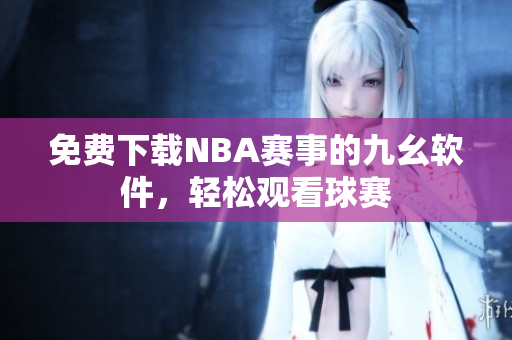 免費下載NBA賽事的九幺軟件，輕松觀看球賽