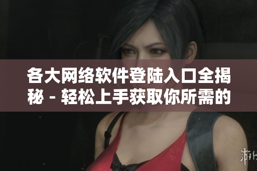 各大網(wǎng)絡(luò)軟件登陸入口全揭秘 - 輕松上手獲取你所需的軟件登陸方式！