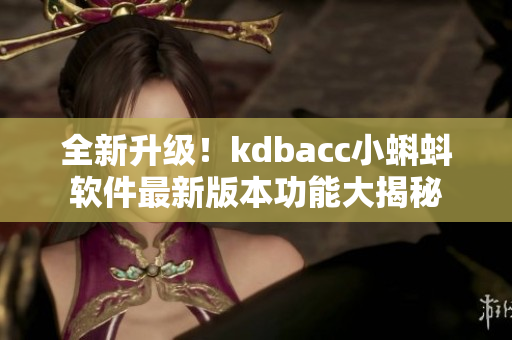 全新升級！kdbacc小蝌蚪軟件最新版本功能大揭秘