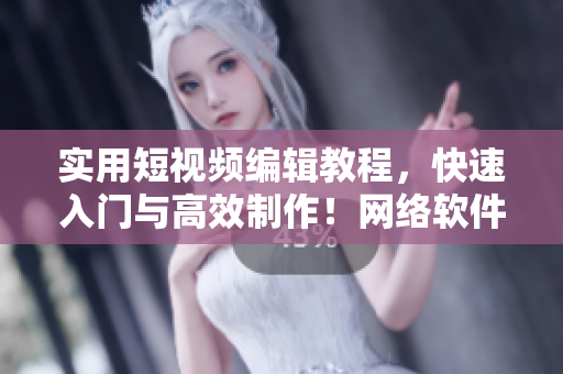 實用短視頻編輯教程，快速入門與高效制作！網(wǎng)絡(luò)軟件編輯親測推薦。