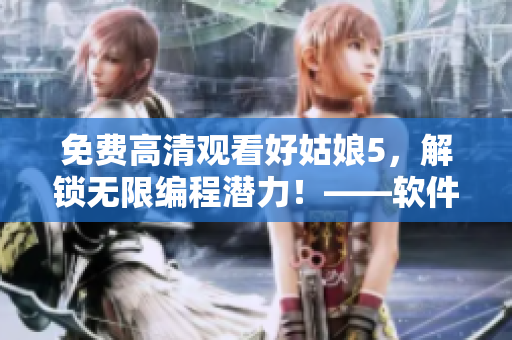免費高清觀看好姑娘5，解鎖無限編程潛力！——軟件編輯必看的影片