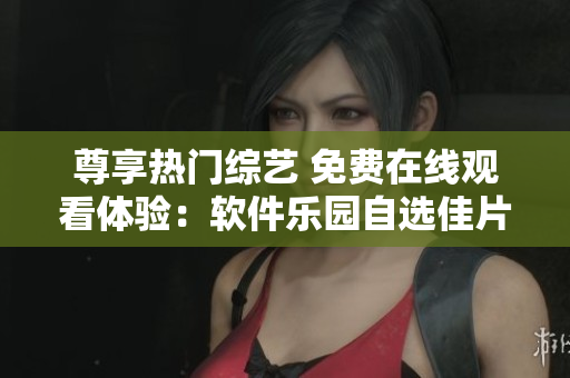 尊享熱門綜藝 免費在線觀看體驗：軟件樂園自選佳片