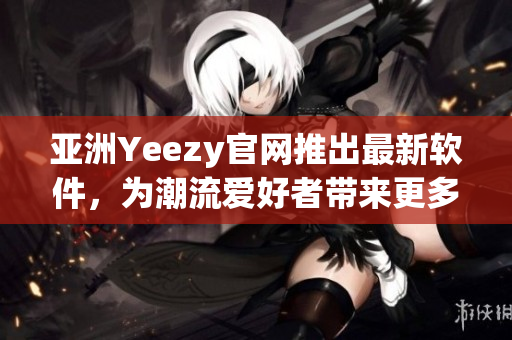 亞洲Yeezy官網(wǎng)推出最新軟件，為潮流愛(ài)好者帶來(lái)更多便捷體驗(yàn)