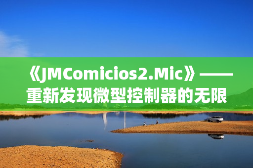 《JMComicios2.Mic》——重新發(fā)現(xiàn)微型控制器的無限可能性