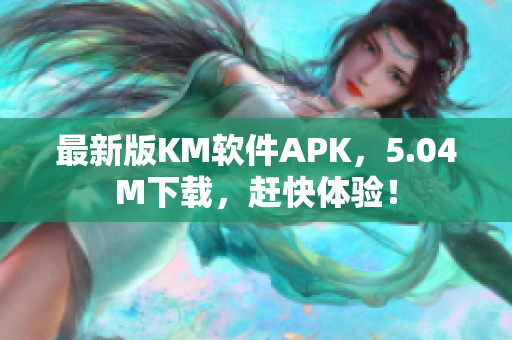 最新版KM軟件APK，5.04M下載，趕快體驗(yàn)！