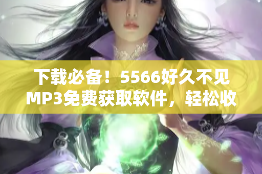 下載必備！5566好久不見MP3免費(fèi)獲取軟件，輕松收藏！