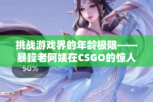挑戰(zhàn)游戲界的年齡極限——暴躁老阿姨在CSGO的驚人表現(xiàn)
