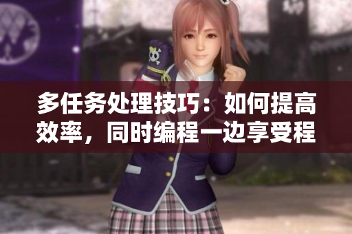 多任務(wù)處理技巧：如何提高效率，同時編程一邊享受程序員生活