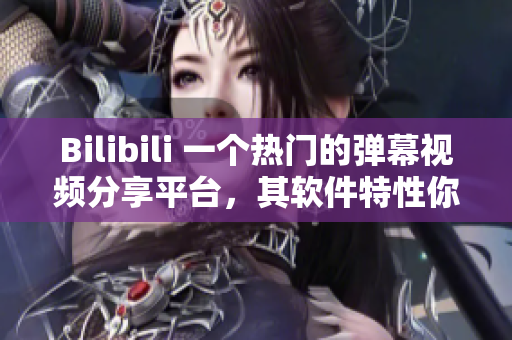 Bilibili 一個(gè)熱門(mén)的彈幕視頻分享平臺(tái)，其軟件特性你了解嗎？