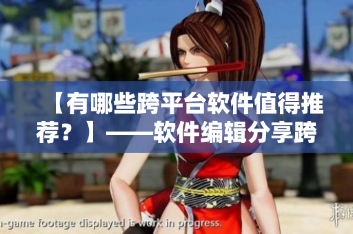 【有哪些跨平臺(tái)軟件值得推薦？】——軟件編輯分享跨平臺(tái)軟件推薦