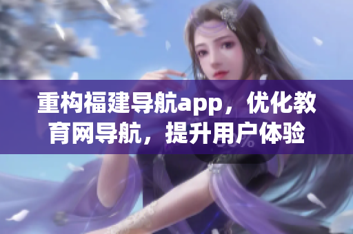 重構(gòu)福建導(dǎo)航app，優(yōu)化教育網(wǎng)導(dǎo)航，提升用戶體驗