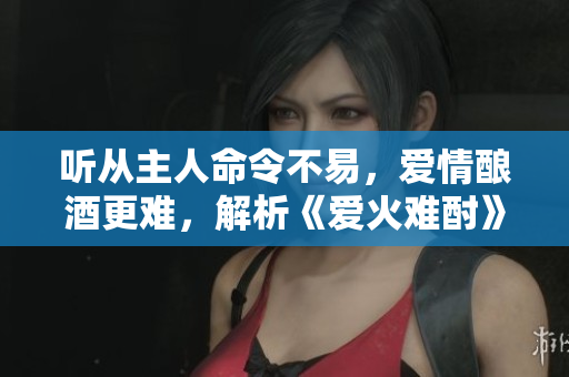 聽從主人命令不易，愛情釀酒更難，解析《愛火難酎》第43話