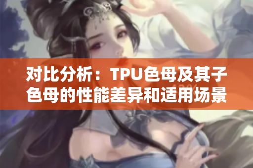 對比分析：TPU色母及其子色母的性能差異和適用場景