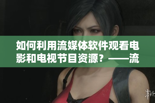 如何利用流媒體軟件觀看電影和電視節(jié)目資源？——流媒體軟件使用指南