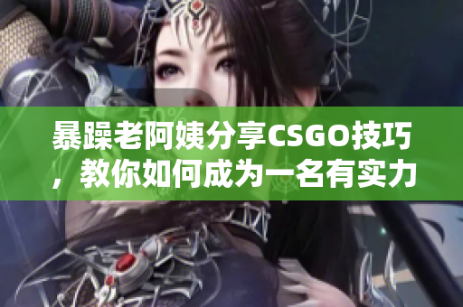 暴躁老阿姨分享CSGO技巧，教你如何成為一名有實(shí)力的玩家