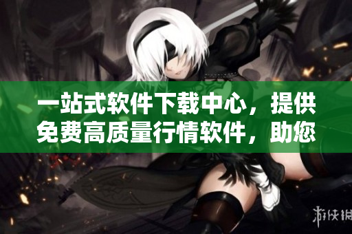 一站式軟件下載中心，提供免費高質(zhì)量行情軟件，助您把握投資機會！