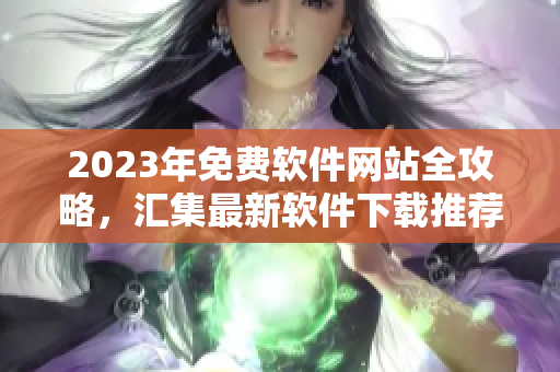 2023年免費(fèi)軟件網(wǎng)站全攻略，匯集最新軟件下載推薦指南