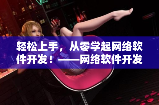輕松上手，從零學(xué)起網(wǎng)絡(luò)軟件開發(fā)！——網(wǎng)絡(luò)軟件開發(fā)教程視頻、圖片素材