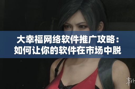 大幸福網(wǎng)絡(luò)軟件推廣攻略：如何讓你的軟件在市場中脫穎而出？