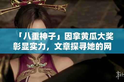 「八重神子」因拿黃瓜大獎彰顯實力，文章探尋她的網(wǎng)絡軟件創(chuàng)作經(jīng)驗！