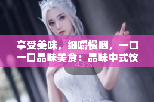享受美味，細嚼慢咽，一口一口品味美食：品味中式飲食文化