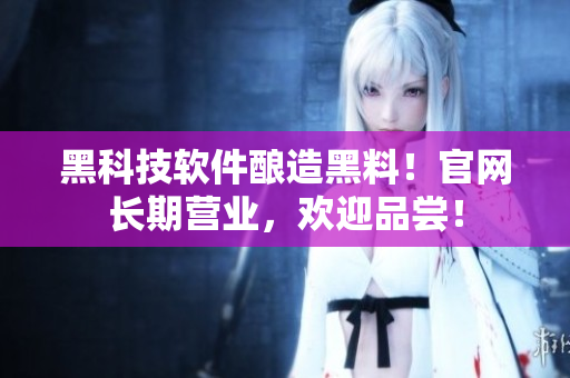 黑科技軟件釀造黑料！官網(wǎng)長(zhǎng)期營(yíng)業(yè)，歡迎品嘗！