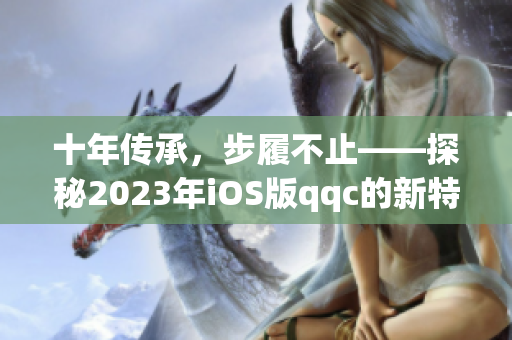 十年傳承，步履不止——探秘2023年iOS版qqc的新特性與亮點！