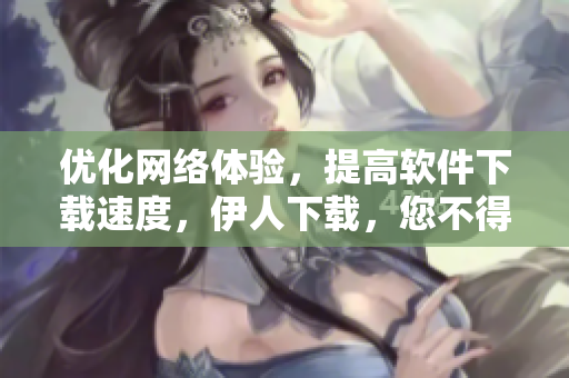 優(yōu)化網(wǎng)絡(luò)體驗(yàn)，提高軟件下載速度，伊人下載，您不得不知的下載神器！