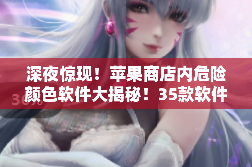 深夜驚現(xiàn)！蘋果商店內(nèi)危險顏色軟件大揭秘！35款軟件震撼曝光！