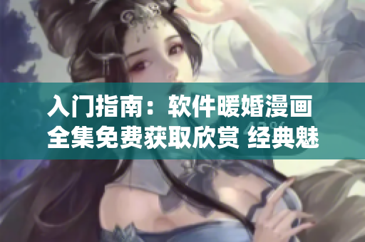 入門指南：軟件暖婚漫畫 全集免費(fèi)獲取欣賞 經(jīng)典魅力重現(xiàn)Bug獨(dú)家解析