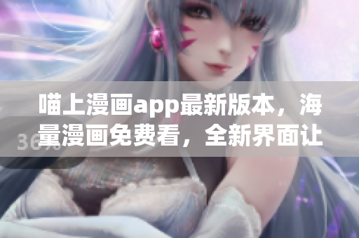喵上漫畫app最新版本，海量漫畫免費(fèi)看，全新界面讓你流連忘返！