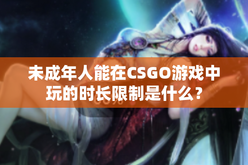 未成年人能在CSGO游戲中玩的時(shí)長(zhǎng)限制是什么？