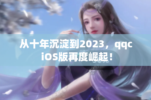 從十年沉淀到2023，qqc iOS版再度崛起！