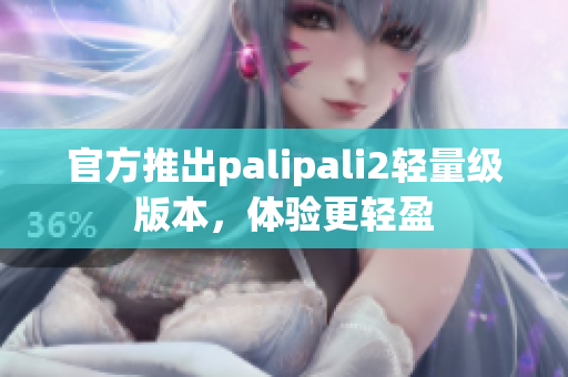 官方推出palipali2輕量級版本，體驗更輕盈
