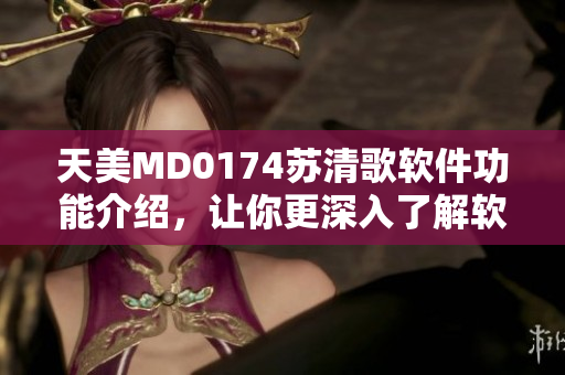 天美MD0174蘇清歌軟件功能介紹，讓你更深入了解軟件的各種特性