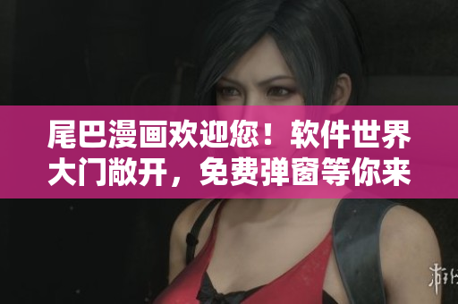 尾巴漫畫歡迎您！軟件世界大門敞開，免費(fèi)彈窗等你來探索。