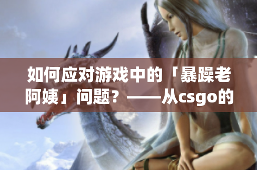 如何應(yīng)對游戲中的「暴躁老阿姨」問題？——從csgo的角度探討解決方法