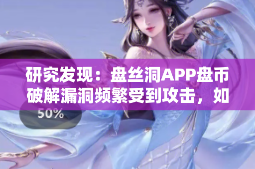 研究發(fā)現(xiàn)：盤(pán)絲洞APP盤(pán)幣破解漏洞頻繁受到攻擊，如何保障網(wǎng)絡(luò)軟件安全？