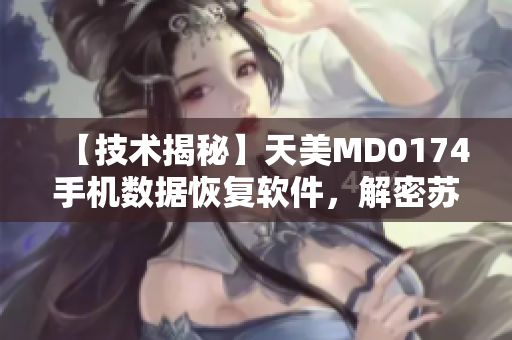 【技術(shù)揭秘】天美MD0174手機數(shù)據(jù)恢復軟件，解密蘇清歌技術(shù)！