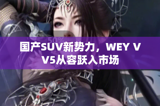 國(guó)產(chǎn)SUV新勢(shì)力，WEY VV5從容躍入市場(chǎng)