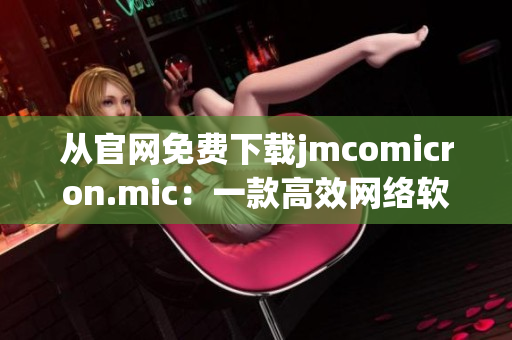 從官網(wǎng)免費(fèi)下載jmcomicron.mic：一款高效網(wǎng)絡(luò)軟件