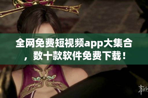 全網免費短視頻app大集合，數(shù)十款軟件免費下載！