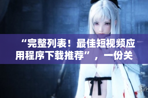“完整列表！最佳短視頻應(yīng)用程序下載推薦”，一份關(guān)于網(wǎng)絡(luò)軟件的精選清單