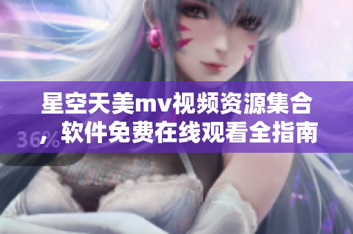 星空天美m(xù)v視頻資源集合，軟件免費在線觀看全指南