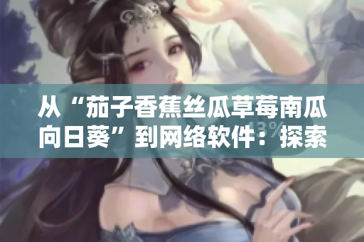 從“茄子香蕉絲瓜草莓南瓜向日葵”到網絡軟件：探索不同領域中的相似之處